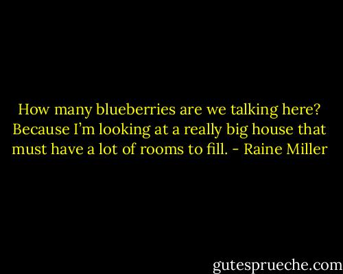 How many blueberries are we talking here? Because I’m looking at a really big house that must have a lot of rooms to fill. - Raine Miller