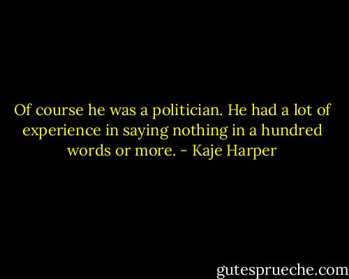 Of course he was a politician. He had a lot of experience in saying nothing in a hundred words or more. - Kaje Harper