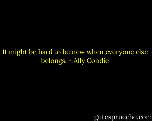 It might be hard to be new when everyone else belongs. - Ally Condie
