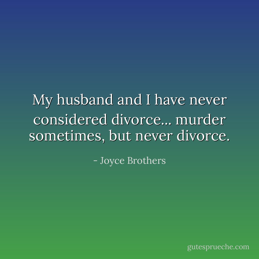 My husband and I have never considered divorce... murder sometimes, but never divorce. - Joyce Brothers
