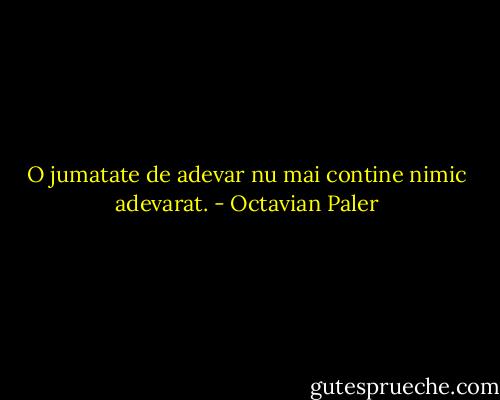 O jumatate de adevar nu mai contine nimic adevarat. - Octavian Paler