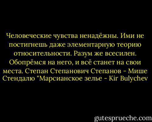 Человеческие чувства ненадёжны. Ими не постигнешь даже элементарную теорию относительности. Разум же всесилен. Обопрёмся на него, и всё станет на свои места.<br />Степан Степанович Степанов - Мише Стендалю<br />"Марсианское зелье - Kir Bulychev