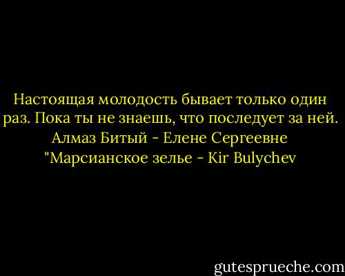 Настоящая молодость бывает только один раз. Пока ты не знаешь, что последует за ней.<br />Алмаз Битый - Елене Сергеевне<br />"Марсианское зелье - Kir Bulychev