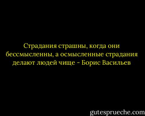 Страдания страшны, когда они бессмысленны, а осмысленные страдания делают людей чище - Борис Васильев