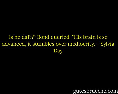 Is he daft?" Bond queried.<br />"His brain is so advanced, it stumbles over mediocrity. - Sylvia Day