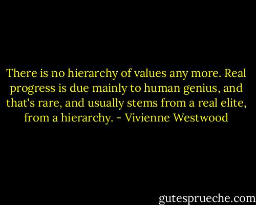 There is no hierarchy of values any more. Real progress is due mainly to human genius, and that's rare, and usually stems from a real elite, from a hierarchy. - Vivienne Westwood