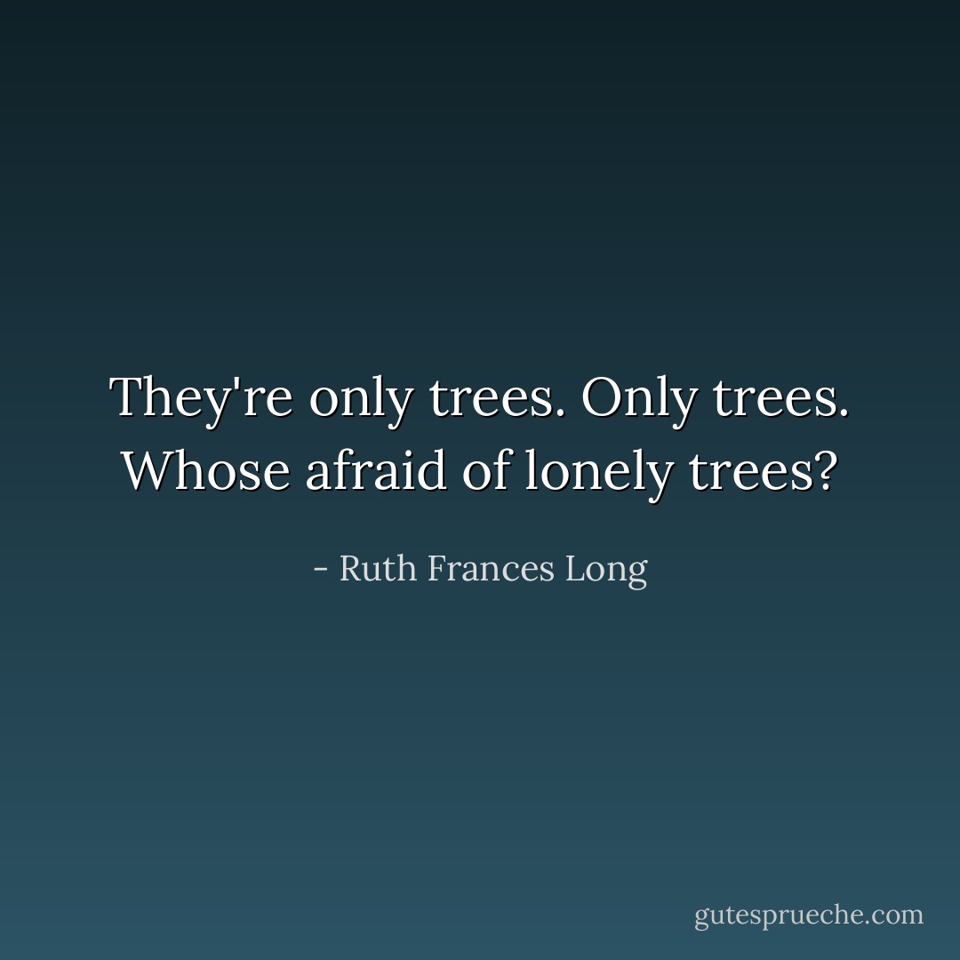 They're only trees. Only trees. Whose afraid of lonely trees? - Ruth Frances Long