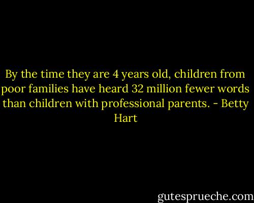 By the time they are 4 years old, children from poor families have heard 32 million fewer words than children with professional parents. - Betty Hart