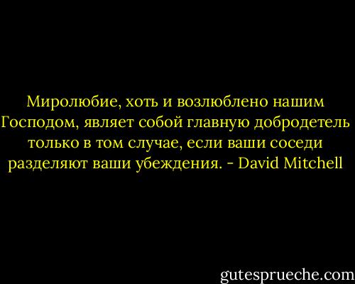 Миролюбие, хоть и возлюблено нашим Господом, являет собой главную добродетель только в том случае, если ваши соседи разделяют ваши убеждения. - David Mitchell