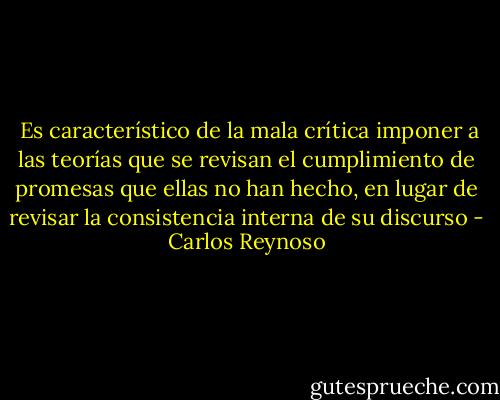  Es característico de la mala crítica imponer a las teorías que se revisan el cumplimiento de promesas que ellas no han hecho, en lugar de revisar la consistencia interna de su discurso - Carlos Reynoso