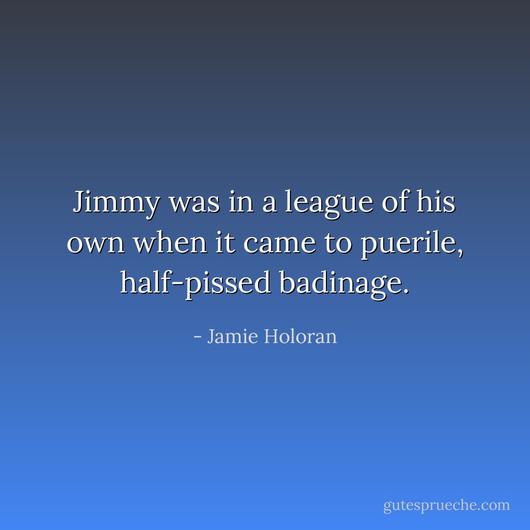 Jimmy was in a league of his own when it came to puerile, half-pissed badinage. - Jamie Holoran