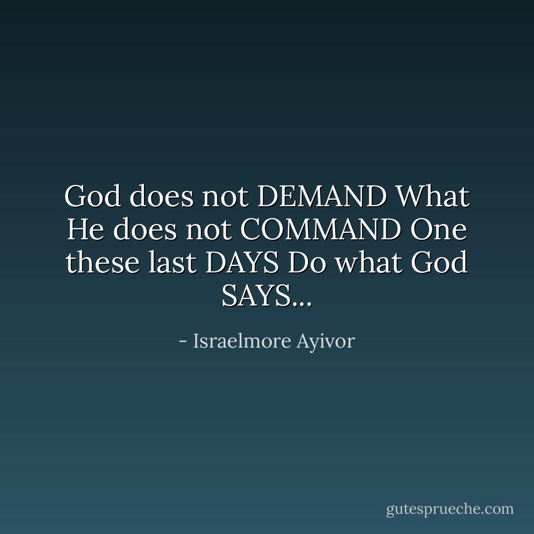 God does not DEMAND<br />What He does not COMMAND<br />One these last DAYS<br />Do what God SAYS... - Israelmore Ayivor