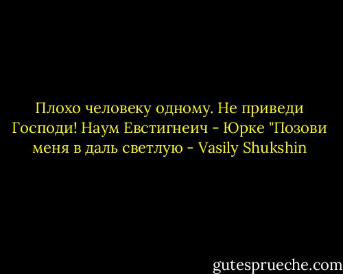 Плохо человеку одному. Не приведи Господи!<br />Наум Евстигнеич - Юрке<br />"Позови меня в даль светлую - Vasily Shukshin