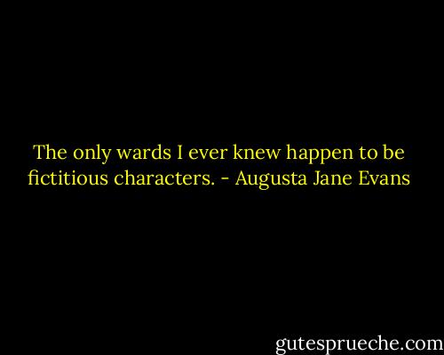 The only wards I ever knew happen to be fictitious characters. - Augusta Jane Evans