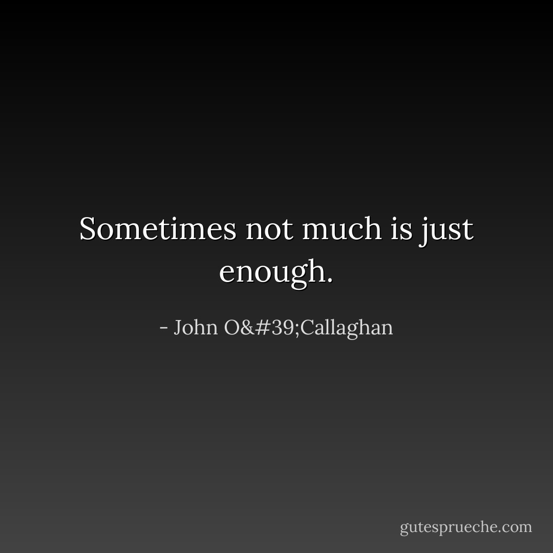 Sometimes not much is just enough. - John O'Callaghan