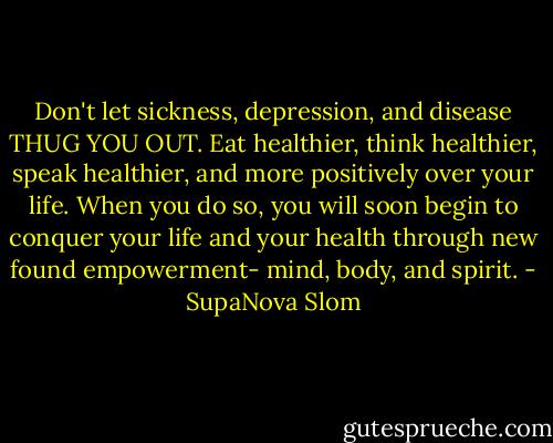 Don't let sickness, depression, and disease THUG YOU OUT. Eat healthier, think healthier, speak healthier, and more positively over your life. When you do so, you will soon begin to conquer your life and your health through new found empowerment- mind, body, and spirit. - SupaNova Slom