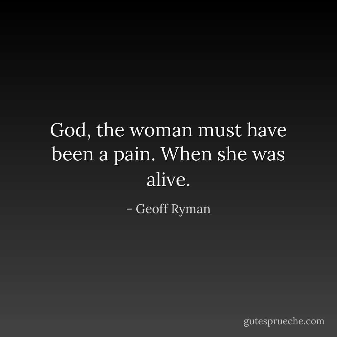 God, the woman must have been a pain. When she was alive. - Geoff Ryman