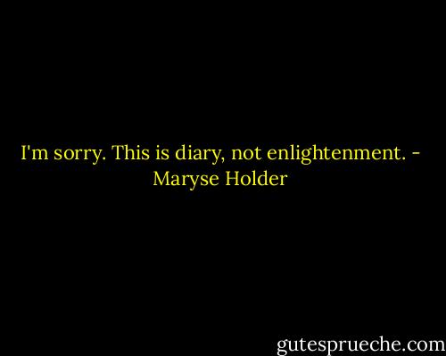 I'm sorry. This is diary, not enlightenment. - Maryse Holder