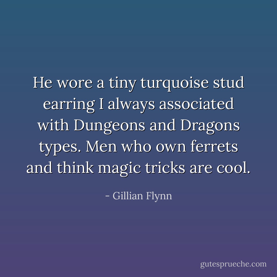 He wore a tiny turquoise stud earring I always associated with Dungeons and Dragons types. Men who own ferrets and think magic tricks are cool. - Gillian Flynn