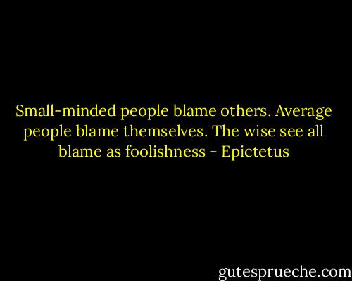 Small-minded people blame others. Average people blame themselves. The wise see all blame as foolishness - Epictetus