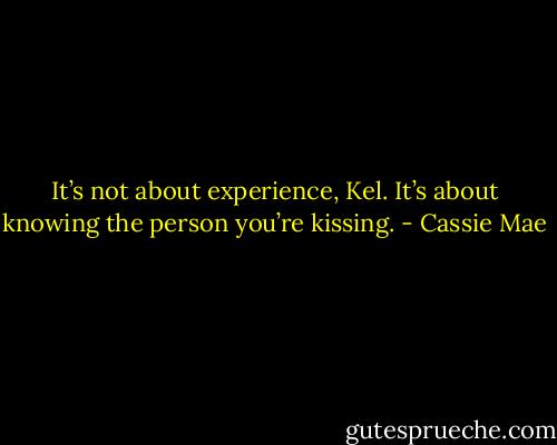 It’s not about experience, Kel. It’s about knowing the person you’re kissing. - Cassie Mae