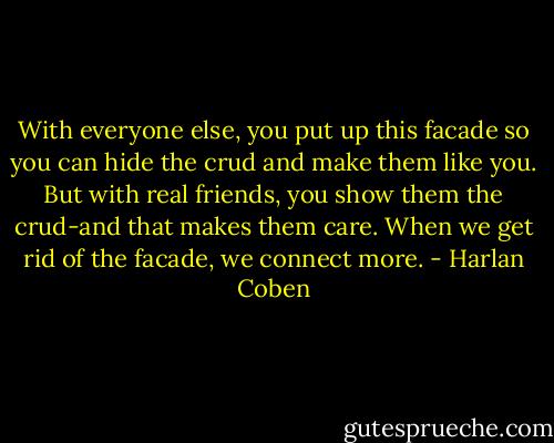 With everyone else, you put up this facade so you can hide the crud and make them like you. But with real friends, you show them the crud-and that makes them care. When we get rid of the facade, we connect more. - Harlan Coben