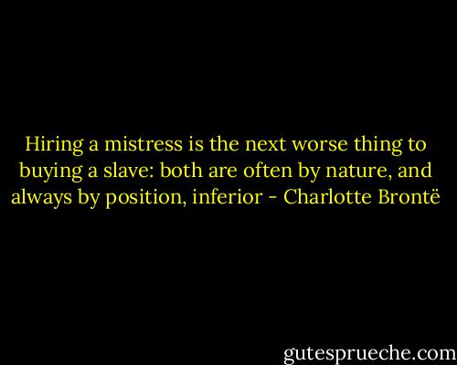 Hiring a mistress is the next worse thing to buying a slave: both are often by nature, and always by position, inferior - Charlotte Brontë