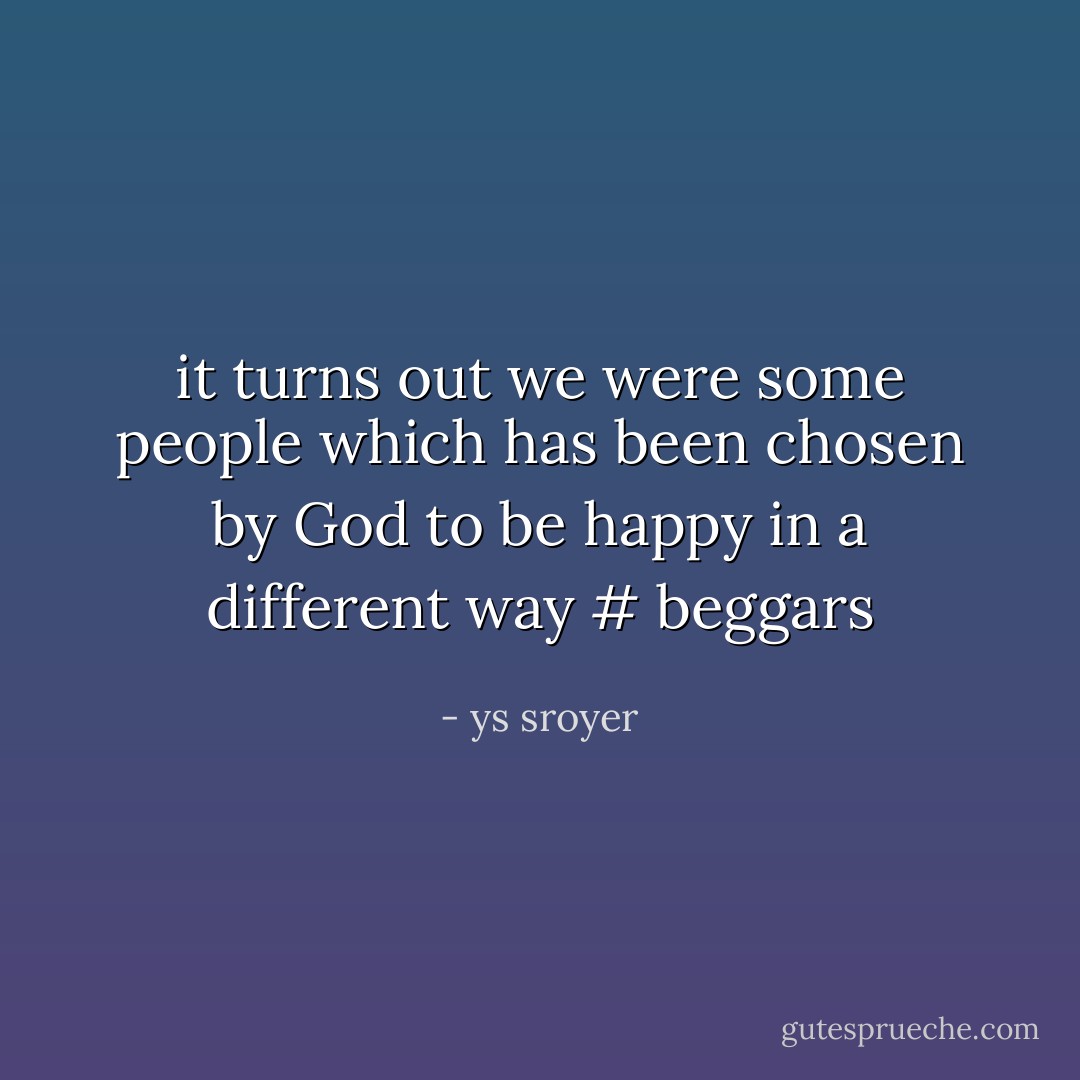 it turns out we were some people<br />which has been chosen by God to be happy in a different way<br /># beggars - ys sroyer