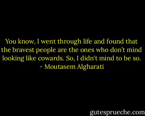 You know, I went through life and found that the bravest people are the ones who don’t mind looking like cowards. So, I didn't mind to be so. - Moutasem Algharati
