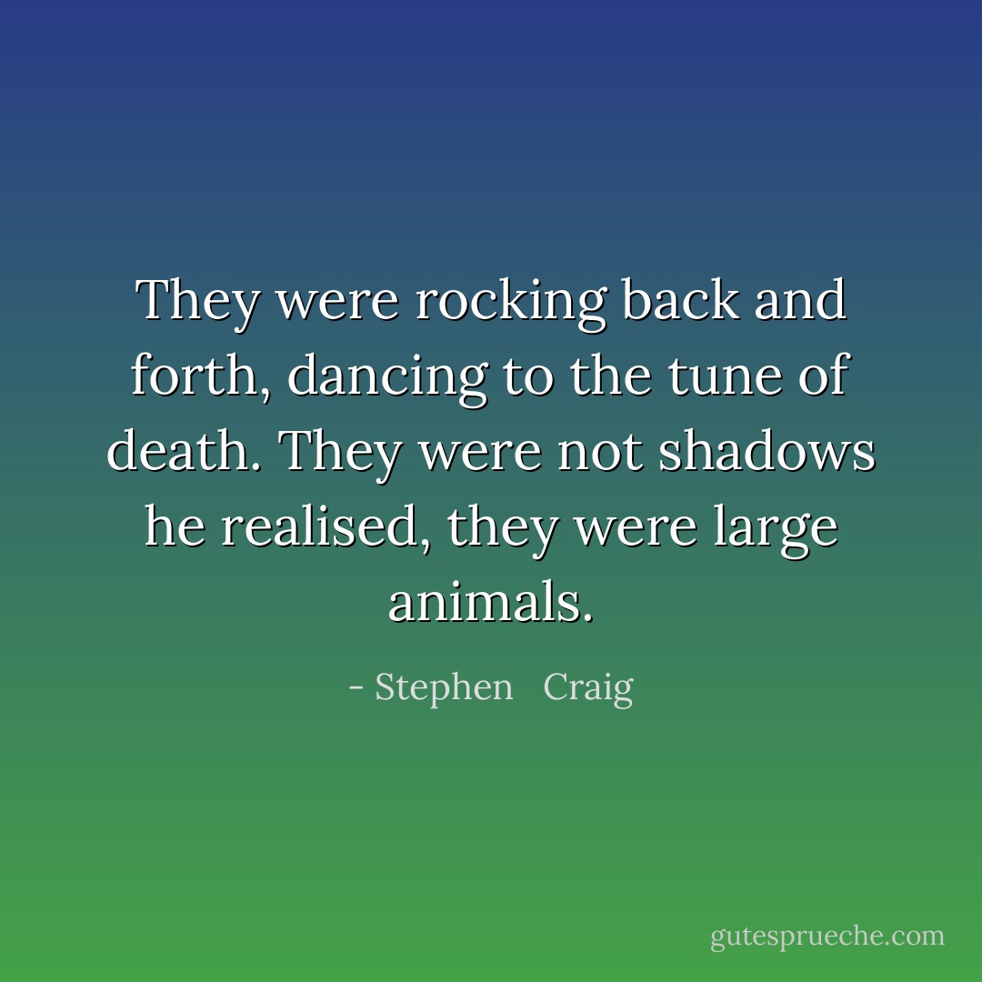 They were rocking back and forth, dancing to the tune of death. They were not shadows he realised, they were large animals. - Stephen   Craig