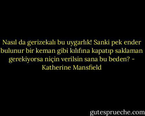 Nasıl da gerizekalı bu uygarlık! Sanki pek ender bulunur bir keman gibi kılıfına kapatıp saklaman gerekiyorsa niçin verilsin sana bu beden? - Katherine Mansfield