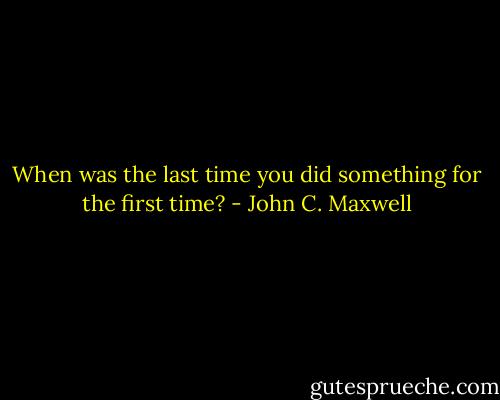 When was the last time you did something for the first time? - John C. Maxwell