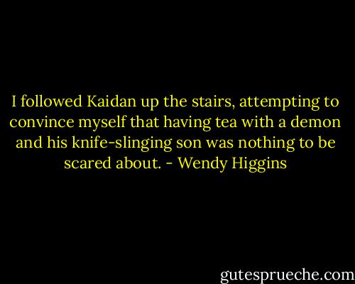 I followed Kaidan up the stairs, attempting to convince myself that having tea with a demon and his knife-slinging son was nothing to be scared about. - Wendy Higgins