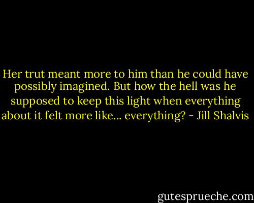 Her trut meant more to him than he could have possibly imagined. But how the hell was he supposed to keep this light when everything about it felt more like... everything? - Jill Shalvis
