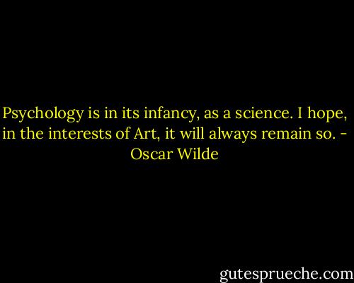 Psychology is in its infancy, as a science. I hope, in the interests of Art, it will always remain so. - Oscar Wilde