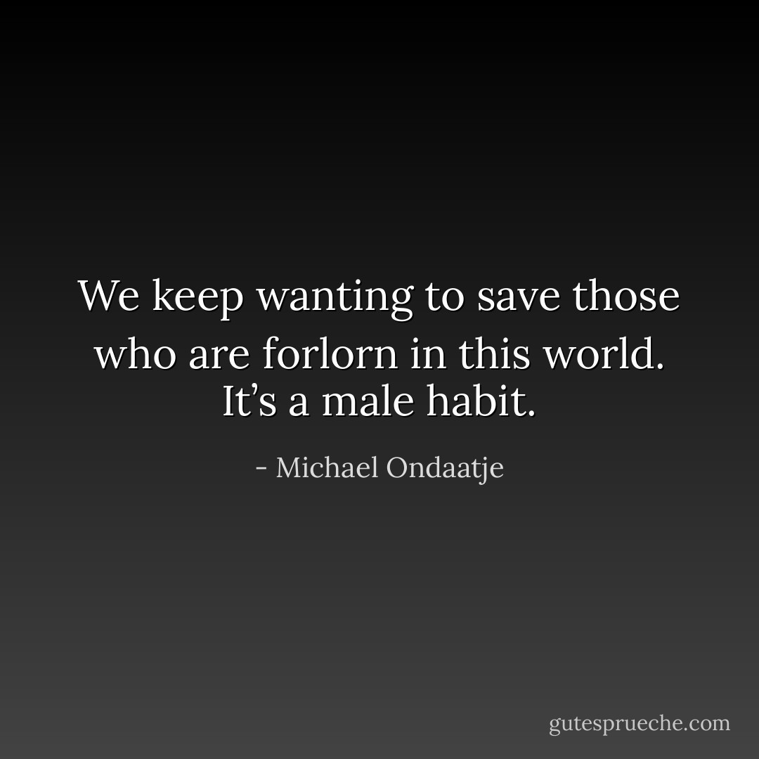 We keep wanting to save those who are forlorn in this world. It’s a male habit. - Michael Ondaatje