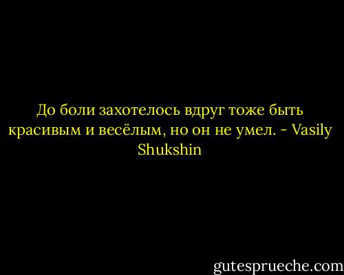 До боли захотелось вдруг тоже быть красивым и весёлым, но он не умел. - Vasily Shukshin