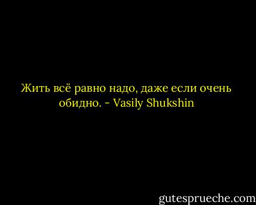 Жить всё равно надо, даже если очень обидно. - Vasily Shukshin