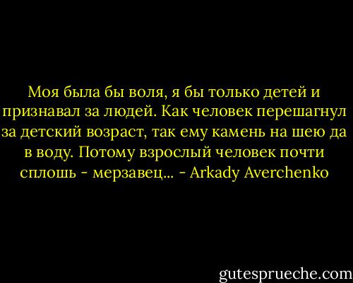 Моя была бы воля, я бы только детей и признавал за людей. Как человек перешагнул за детский возраст, так ему камень на шею да в воду. Потому взрослый человек почти сплошь - мерзавец... - Arkady Averchenko