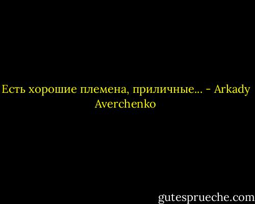 Есть хорошие племена, приличные... - Arkady Averchenko