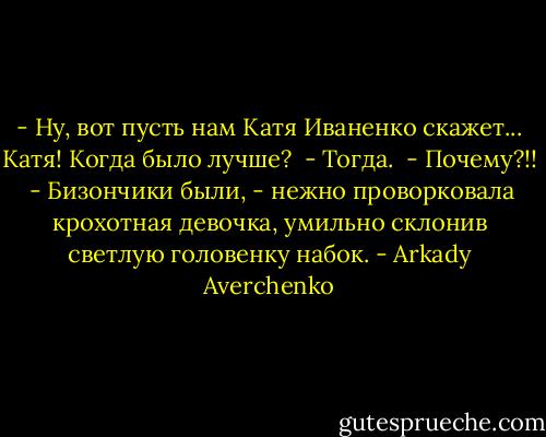 - Ну, вот пусть нам Катя Иваненко скажет... Катя! Когда было лучше?<br /><br />- Тогда.<br /><br />- Почему?!!<br /><br />- Бизончики были, - нежно проворковала крохотная девочка, умильно склонив светлую головенку набок. - Arkady Averchenko