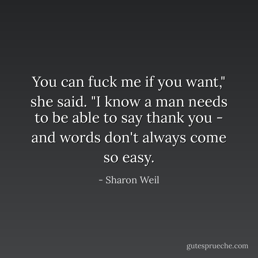 You can fuck me if you want," she said. "I know a man needs to be able to say thank you - and words don't always come so easy. - Sharon Weil
