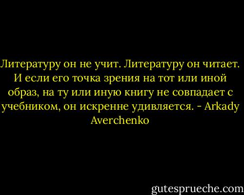 Литературу он не учит. Литературу он читает. И если его точка зрения на тот или иной образ, на ту или иную книгу не совпадает с учебником, он искренне удивляется. - Arkady Averchenko