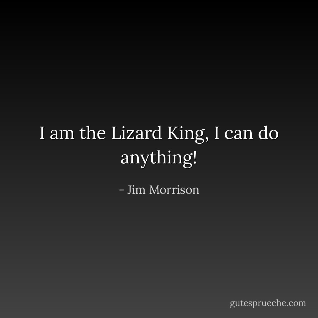 I am the Lizard King, I can do anything! - Jim Morrison