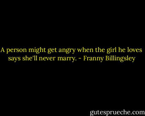 A person might get angry when the girl he loves says she'll never marry. - Franny Billingsley