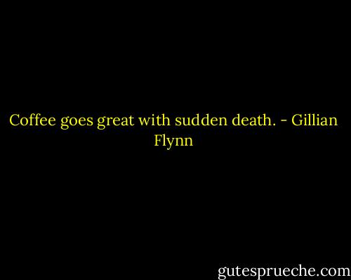 Coffee goes great with sudden death. - Gillian Flynn