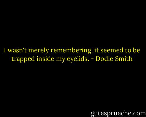 I wasn't merely remembering, it seemed to be trapped inside my eyelids. - Dodie Smith