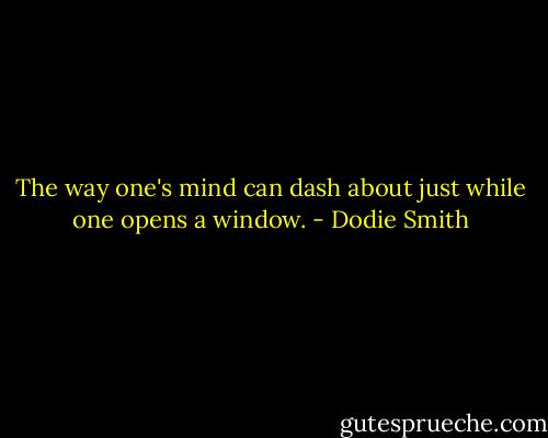 The way one's mind can dash about just while one opens a window. - Dodie Smith
