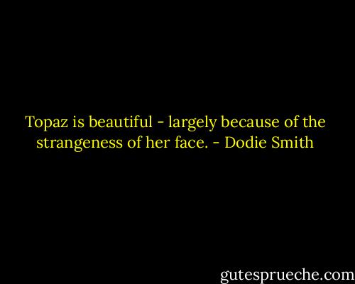 Topaz is beautiful - largely because of the strangeness of her face. - Dodie Smith