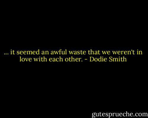 ... it seemed an awful waste that we weren't in love with each other. - Dodie Smith